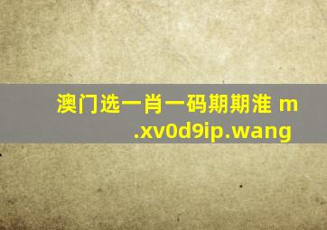 澳门选一肖一码期期淮 m.xv0d9ip.wang